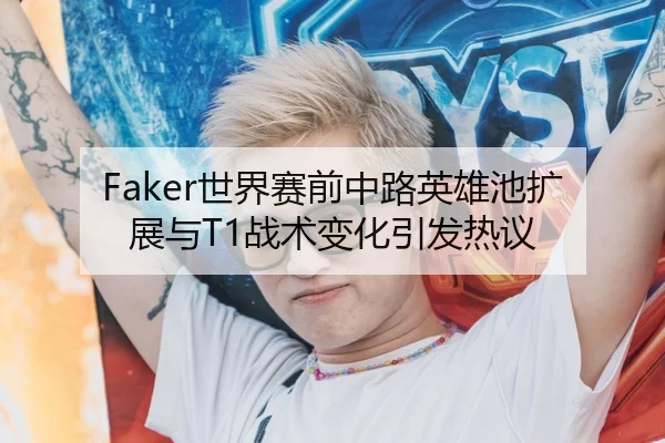 Faker世界赛前中路英雄池扩展与T1战术变化引发热议